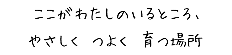 ここがわたしのいるところ、やさしく つよく 育つ場所